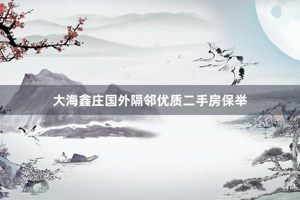 大海鑫庄国外隔邻优质二手房保举