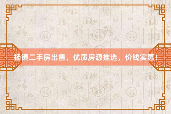 杨镇二手房出售，优质房源推选，价钱实惠！