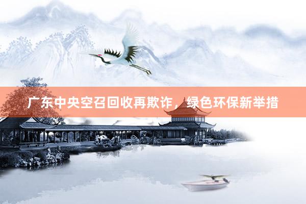 广东中央空召回收再欺诈，绿色环保新举措