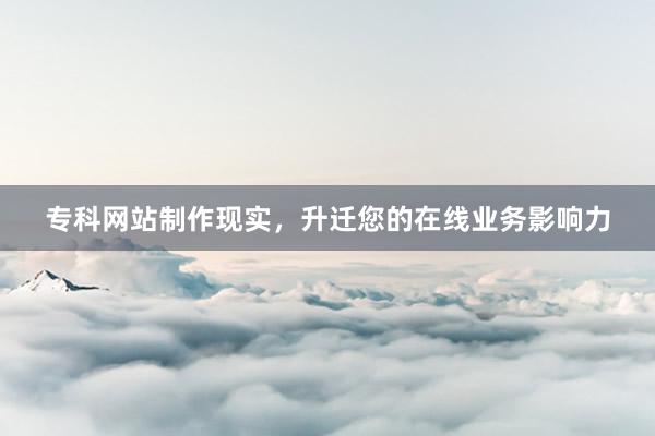 专科网站制作现实，升迁您的在线业务影响力