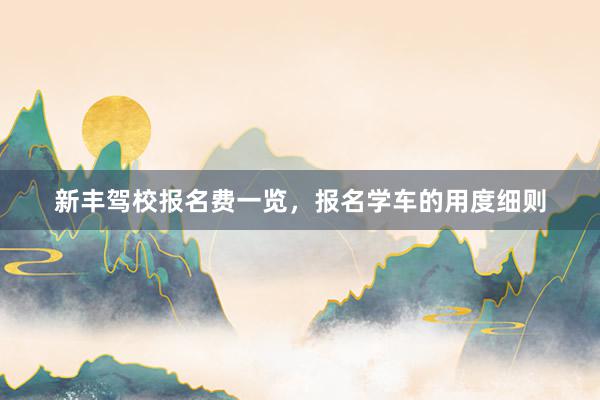 新丰驾校报名费一览，报名学车的用度细则