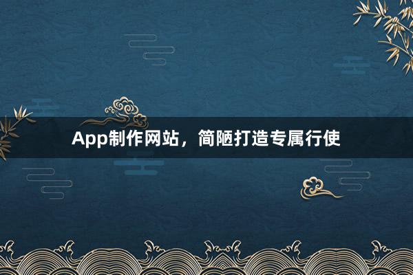 App制作网站，简陋打造专属行使