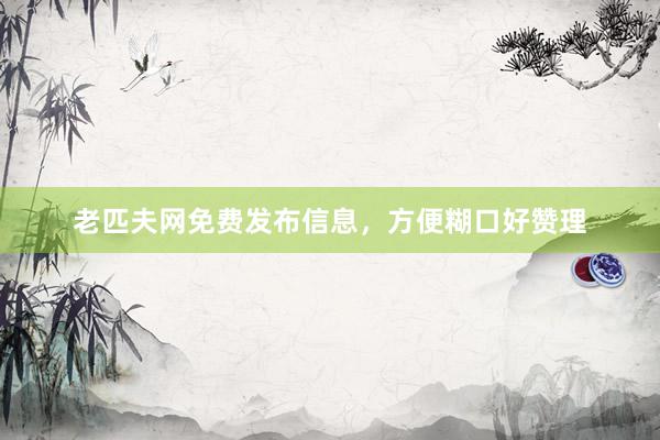 老匹夫网免费发布信息，方便糊口好赞理