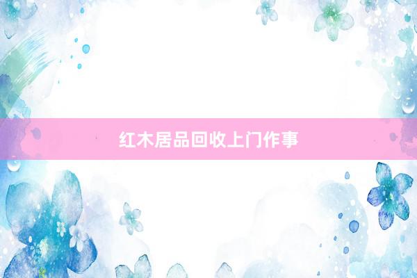 红木居品回收上门作事