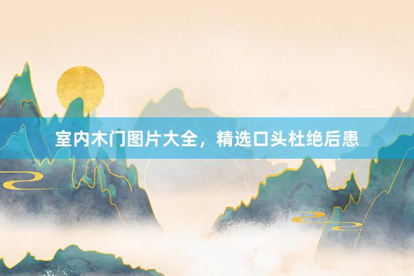 室内木门图片大全，精选口头杜绝后患