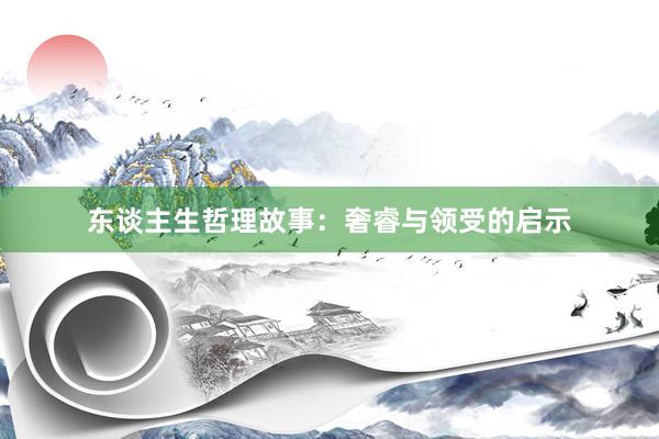 东谈主生哲理故事：奢睿与领受的启示