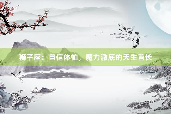 狮子座：自信体恤，魔力澈底的天生首长