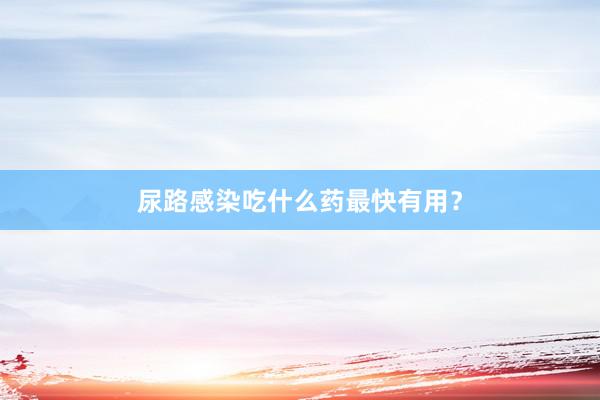 尿路感染吃什么药最快有用？
