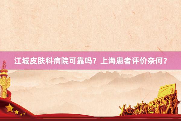 江城皮肤科病院可靠吗？上海患者评价奈何？